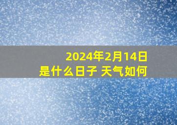 2024年2月14日是什么日子 天气如何